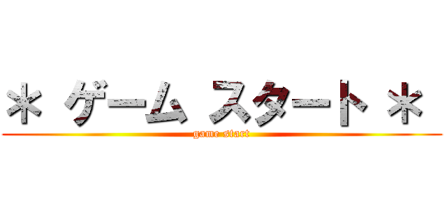 ＊ ゲーム スタート ＊  (game start)