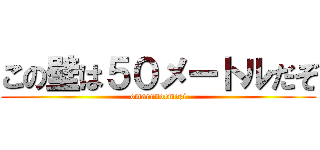 この壁は５０メートルだぞ (omarunoemozi)