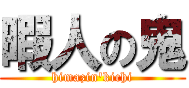 暇人の鬼 (himazin'kichi)