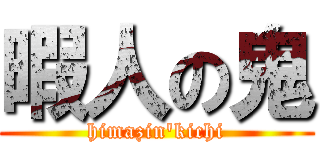 暇人の鬼 (himazin'kichi)