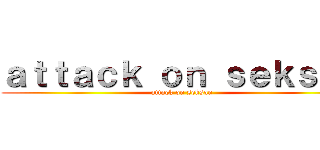 ａｔｔａｃｋ ｏｎ ｓｅｋｓａｎ (attack on seksan)