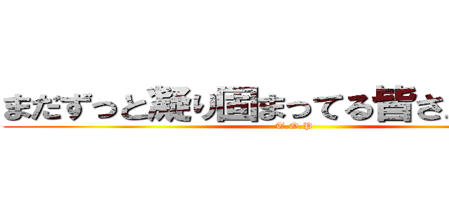 まだずっと凝り固まってる皆さん単純に (T.O.P)