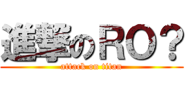 進撃のＲＯ？ (attack on titan)