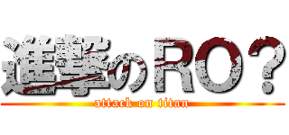 進撃のＲＯ？ (attack on titan)