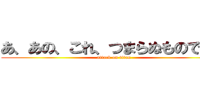 あ、あの、これ、つまらぬものですが (attack on titan)