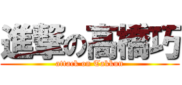 進撃の高橋巧 (attack on Takkun)