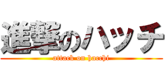 進撃のハッチ (attack on hacchi)