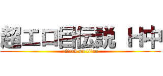 超エロ目伝説 Ｈ中 (attack on titan)
