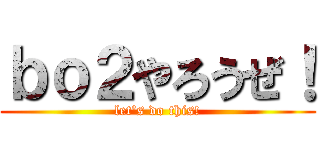 ｂｏ２やろうぜ！ (let's do this!)