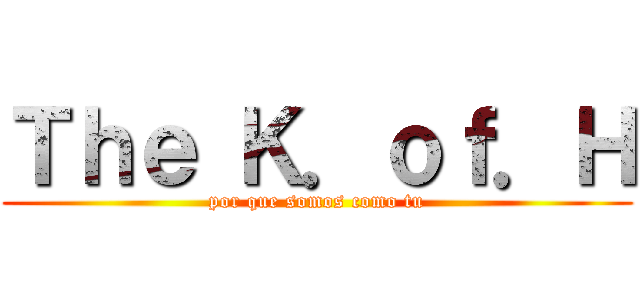 Ｔｈｅ Ｋ．ｏｆ．Ｈ (por que somos como tu)