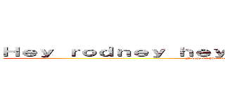 Ｈｅｙ ｒｏｄｎｅｙ ｈｅｙ ｒｏｄｎｅｙ ｈｅｙ ｒｏｄｎｅｙ (Niggar? Hello you are blacked person niGGar. Hello)