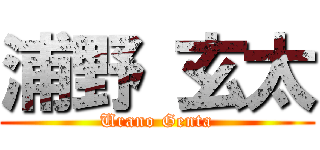 浦野 玄太 (Urano Genta)