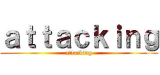 ａｔｔａｃｋｉｎｇ (attacking)