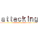 ａｔｔａｃｋｉｎｇ (attacking)