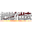 把他踢出去 (kick him out!)