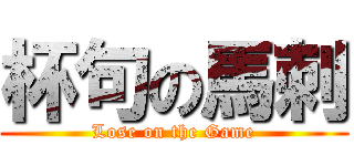 杯句の馬刺 (Lose on the Game)