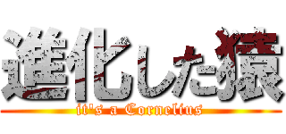 進化した猿 (it\'s a Cornelius)