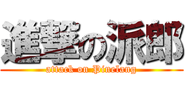 進撃の派郎 (attack on Pinelang)