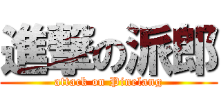 進撃の派郎 (attack on Pinelang)