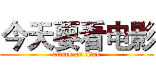 今天要看电影 (attack on titan)