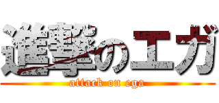 進撃のエガ (attack on ega)