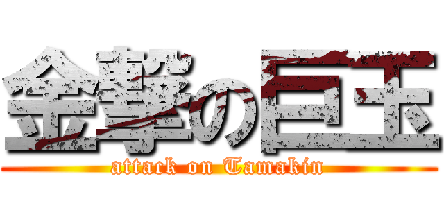 金撃の巨玉 (attack on Tamakin)