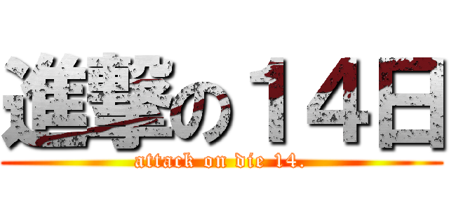 進撃の１４日 (attack on die 14.)