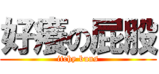 好癢の屁股 (itchy buns)