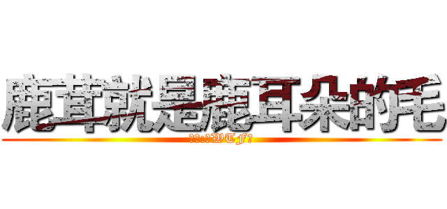 鹿茸就是鹿耳朵的毛 (鹿云:「WTF」)