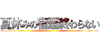 夏休みの宿題終わらない ()