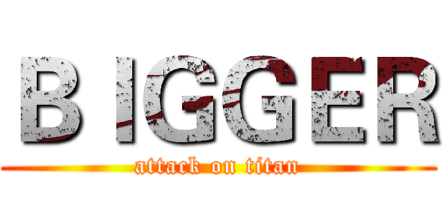 ＢＩＧＧＥＲ (attack on titan)