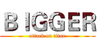 ＢＩＧＧＥＲ (attack on titan)