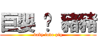 巨嬰 ♥ 豬豬 (baby love pig)