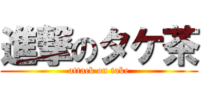 進撃のタケ茶 (attack on take)