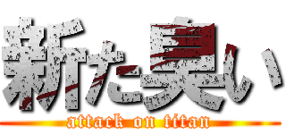 新た臭い (attack on titan)