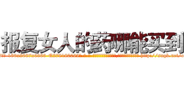 报复女人的药哪能买到 (报复女人的药哪能买到【电-186x2687x6963-Q278180069元-吉-药-业】我们做的是长期生意,靠的是老客户长期支持 http://sngk.net/oGLOva
)