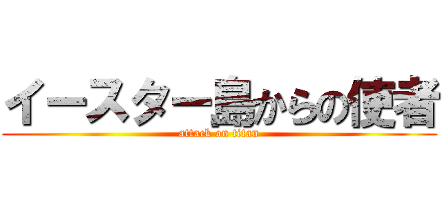 イースター島からの使者 (attack on titan)