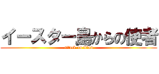 イースター島からの使者 (attack on titan)