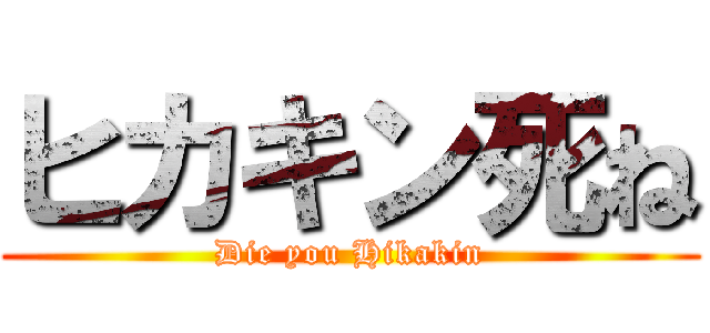 ヒカキン死ね (Die you Hikakin)