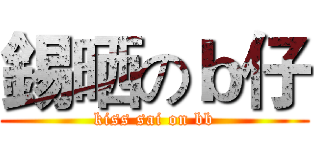 錫晒のｂ仔 (kiss sai on bb)