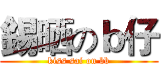 錫晒のｂ仔 (kiss sai on bb)