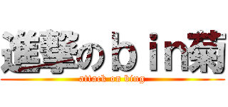 進撃のｂｉｎ菊 (attack on bing)