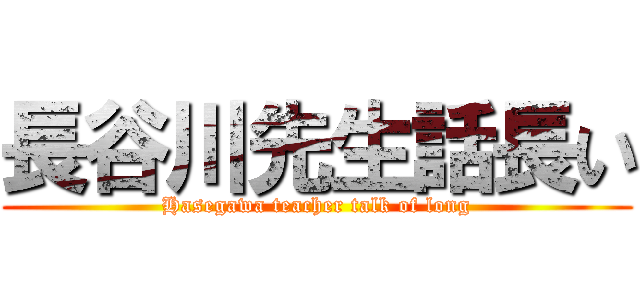 長谷川先生話長い (Hasegawa teacher talk of long)