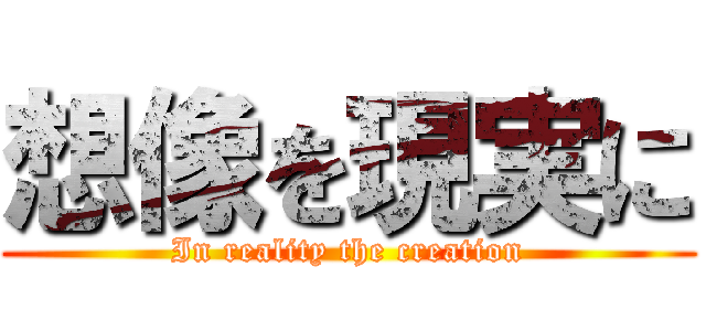 想像を現実に (In reality the creation)