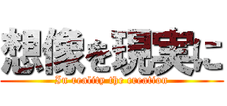 想像を現実に (In reality the creation)