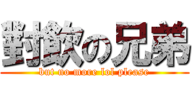 對飲の兄弟 (but no more lol please)