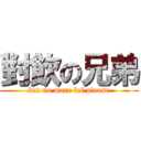 對飲の兄弟 (but no more lol please)