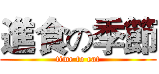 進食の季節 (time to eat)