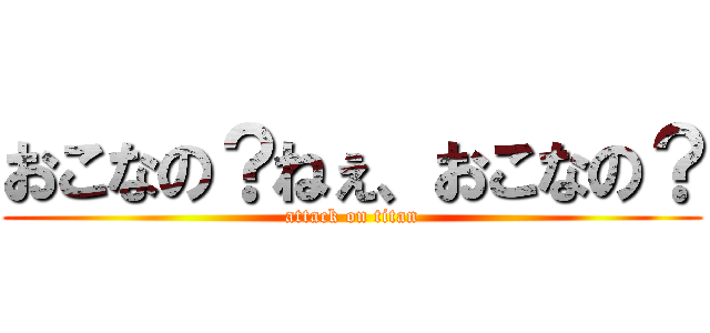 おこなの？ねぇ、おこなの？ (attack on titan)