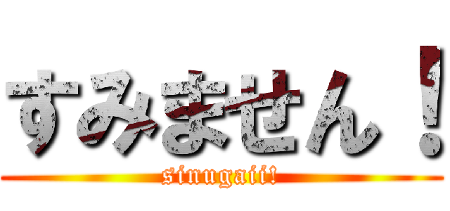 すみません！ (sinugaii!)
